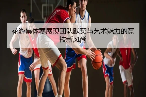 花游集体赛展现团队默契与艺术魅力的竞技新风尚
