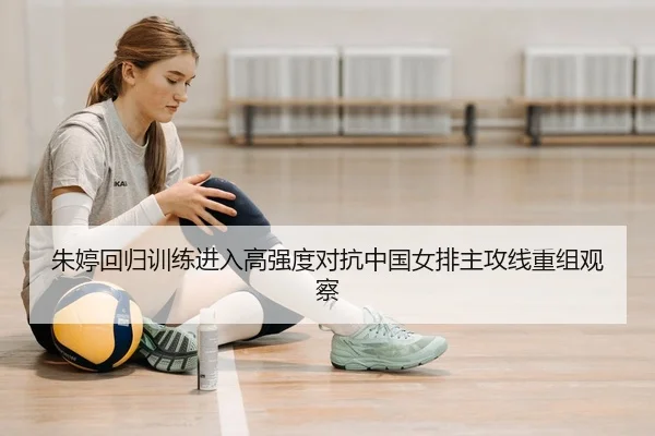 朱婷回归训练进入高强度对抗中国女排主攻线重组观察
