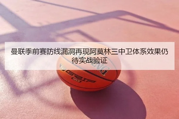 曼联季前赛防线漏洞再现阿莫林三中卫体系效果仍待实战验证