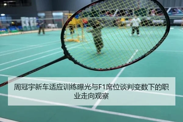 周冠宇新车适应训练曝光与F1席位谈判变数下的职业走向观察