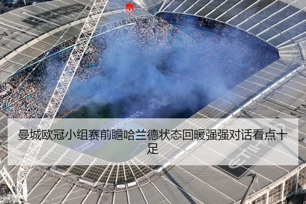 曼城欧冠小组赛前瞻哈兰德状态回暖强强对话看点十足