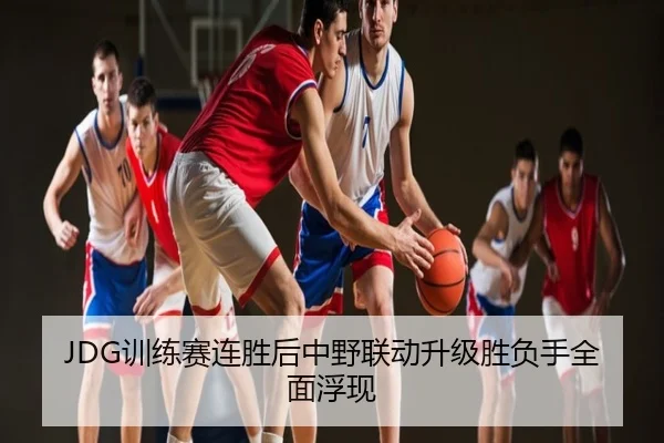 JDG训练赛连胜后中野联动升级胜负手全面浮现