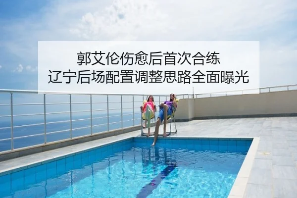 郭艾伦伤愈后首次合练 辽宁后场配置调整思路全面曝光
