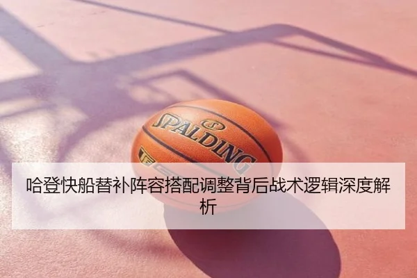 哈登快船替补阵容搭配调整背后战术逻辑深度解析