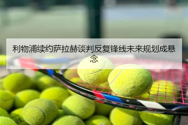 利物浦续约萨拉赫谈判反复锋线未来规划成悬念